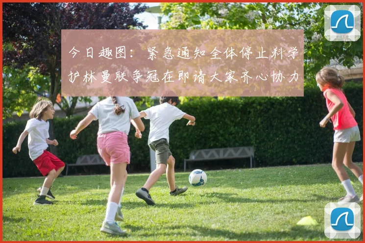 今日趣图：紧急通知全体停止科学护林曼联争冠在即请大家齐心协力支持