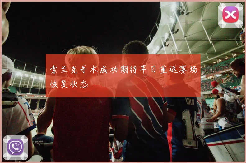 索兰克手术成功期待早日重返赛场恢复状态