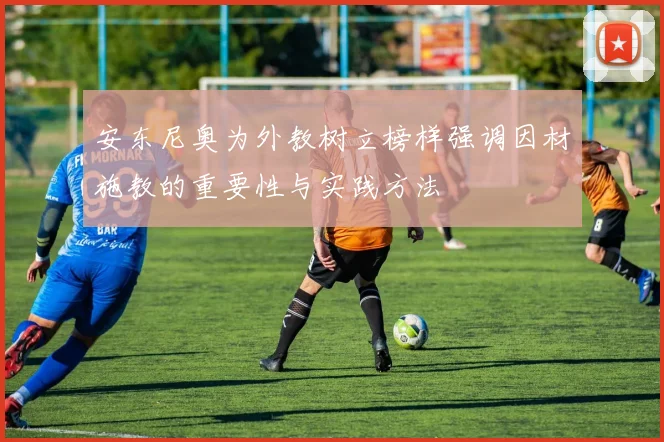 安东尼奥为外教树立榜样强调因材施教的重要性与实践方法