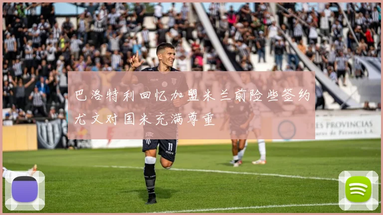 巴洛特利回忆加盟米兰前险些签约尤文对国米充满尊重