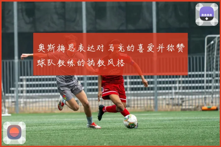 奥斯梅恩表达对马竞的喜爱并称赞球队教练的执教风格
