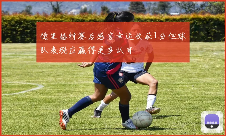 德里赫特赛后感言幸运收获1分但球队表现应赢得更多认可