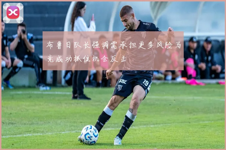 布鲁日队长强调需承担更多风险马竞成功抓住机会反击