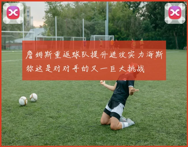 詹姆斯重返球队提升进攻实力海斯称这是对对手的又一巨大挑战
