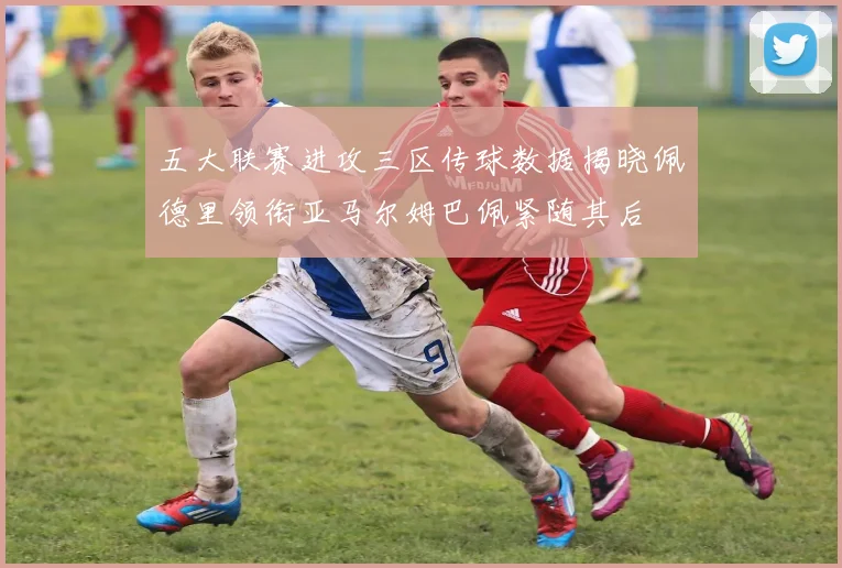 五大联赛进攻三区传球数据揭晓佩德里领衔亚马尔姆巴佩紧随其后