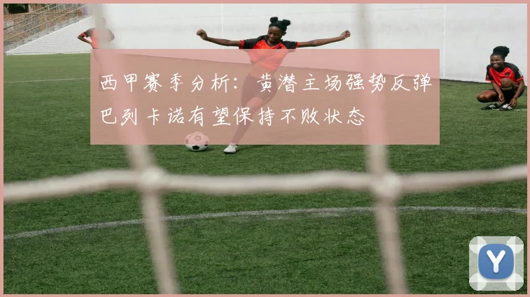 西甲赛季分析：黄潜主场强势反弹巴列卡诺有望保持不败状态