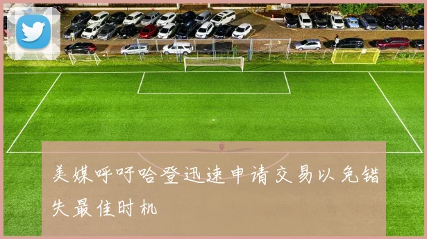 美媒呼吁哈登迅速申请交易以免错失最佳时机
