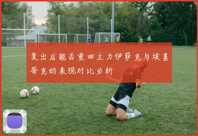 复出后能否重回主力伊萨克与埃基蒂克的表现对比分析