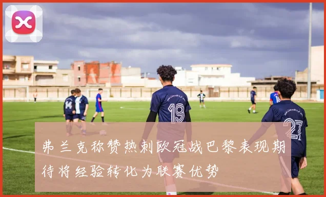 弗兰克称赞热刺欧冠战巴黎表现期待将经验转化为联赛优势