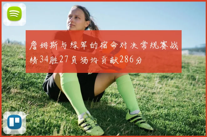 詹姆斯与绿军的宿命对决常规赛战绩34胜27负场均贡献286分