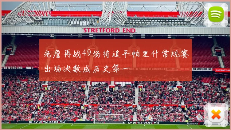 老詹再战49场将追平帕里什常规赛出场次数成历史第一
