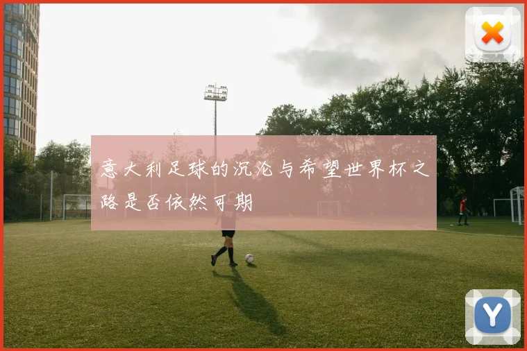 意大利足球的沉沦与希望世界杯之路是否依然可期