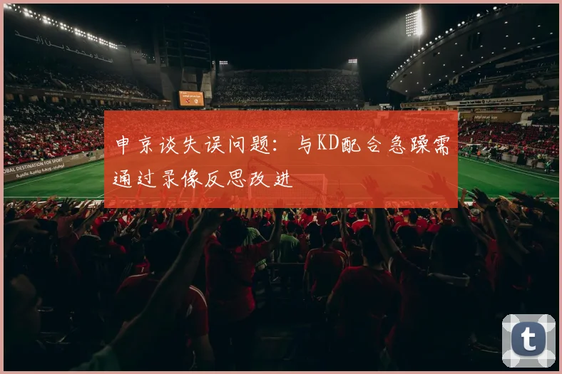 申京谈失误问题：与KD配合急躁需通过录像反思改进