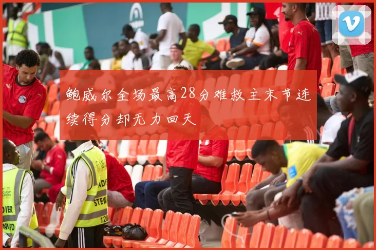 鲍威尔全场最高28分难救主末节连续得分却无力回天