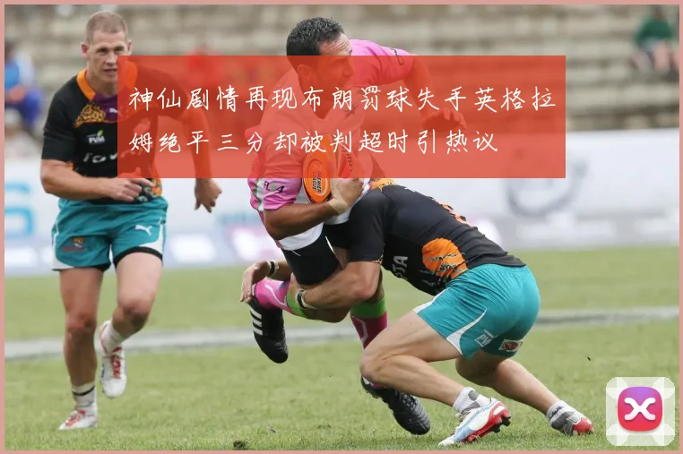 神仙剧情再现布朗罚球失手英格拉姆绝平三分却被判超时引热议