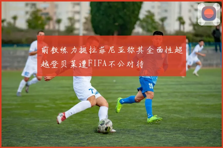 前教练力挺拉菲尼亚称其全面性超越登贝莱遭FIFA不公对待