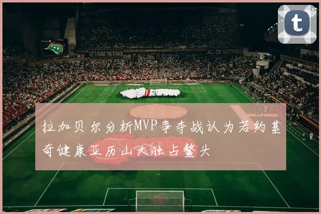拉加贝尔分析MVP争夺战认为若约基奇健康亚历山大独占鳌头