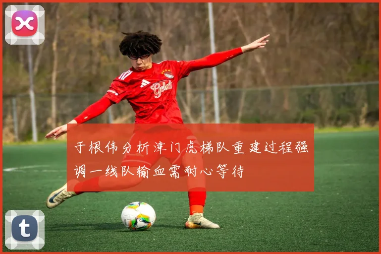 于根伟分析津门虎梯队重建过程强调一线队输血需耐心等待