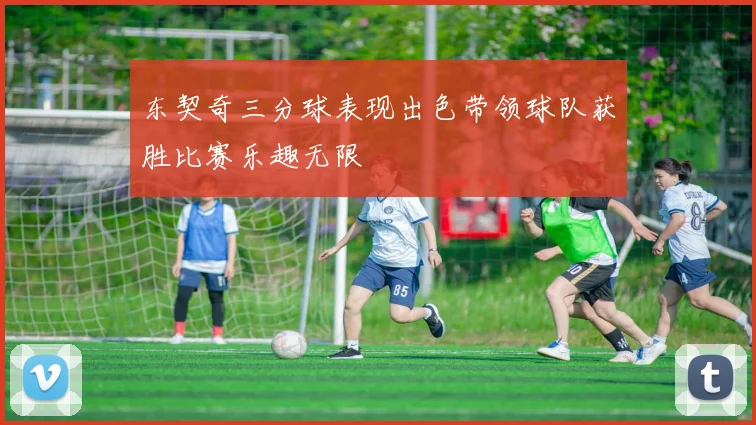 东契奇三分球表现出色带领球队获胜比赛乐趣无限