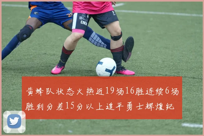 黄蜂队状态火热近19场16胜连续6场胜利分差15分以上追平勇士辉煌纪录