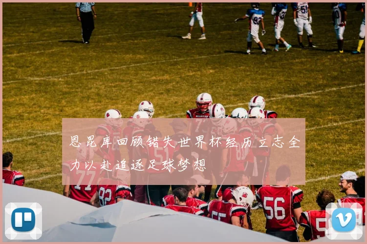 恩昆库回顾错失世界杯经历立志全力以赴追逐足球梦想