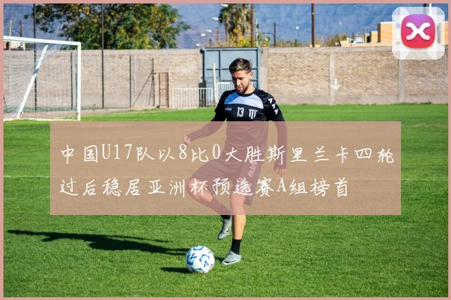 中国U17队以8比0大胜斯里兰卡四轮过后稳居亚洲杯预选赛A组榜首