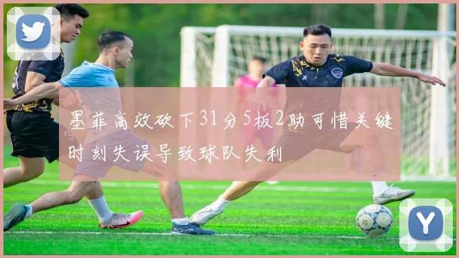 墨菲高效砍下31分5板2助可惜关键时刻失误导致球队失利