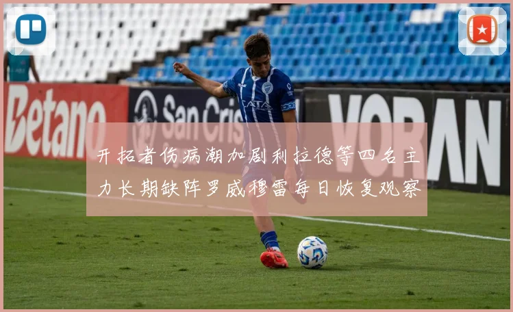 开拓者伤病潮加剧利拉德等四名主力长期缺阵罗威穆雷每日恢复观察