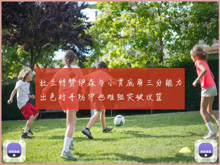 杜兰特赞伊森与小贾底角三分能力出色对手防守也难阻突破攻筐