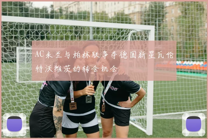 AC米兰与柏林联争夺德国新星瓦伦特沃维茨的转会机会