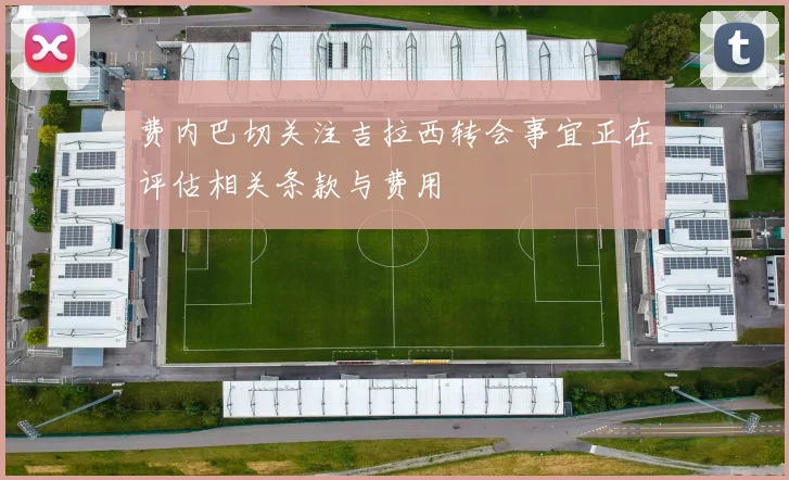 费内巴切关注吉拉西转会事宜正在评估相关条款与费用