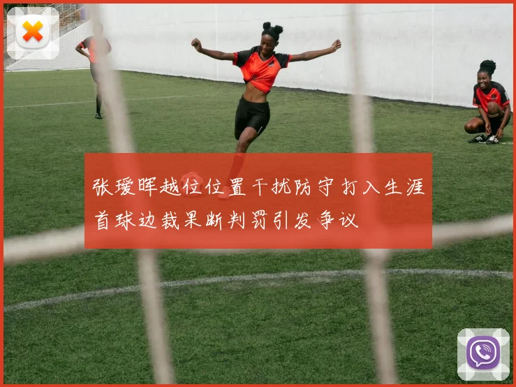 张瑷晖越位位置干扰防守打入生涯首球边裁果断判罚引发争议