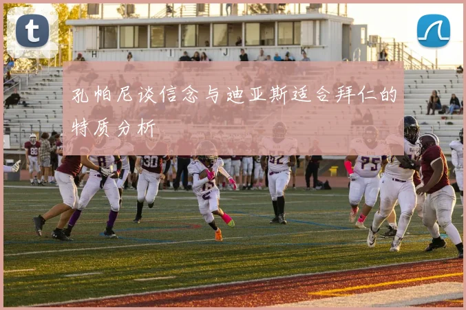 孔帕尼谈信念与迪亚斯适合拜仁的特质分析