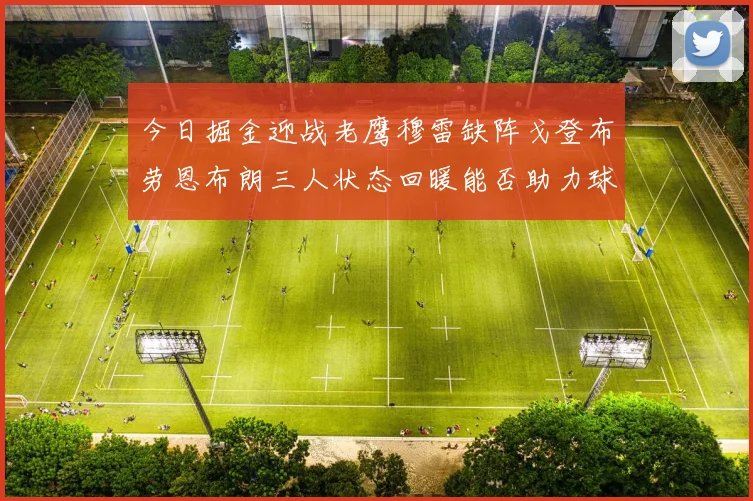 今日掘金迎战老鹰穆雷缺阵戈登布劳恩布朗三人状态回暖能否助力球队取胜