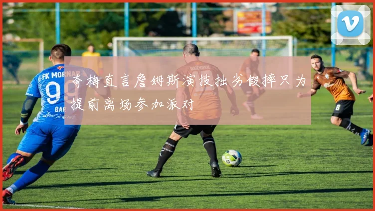 夸梅直言詹姆斯演技拙劣假摔只为提前离场参加派对