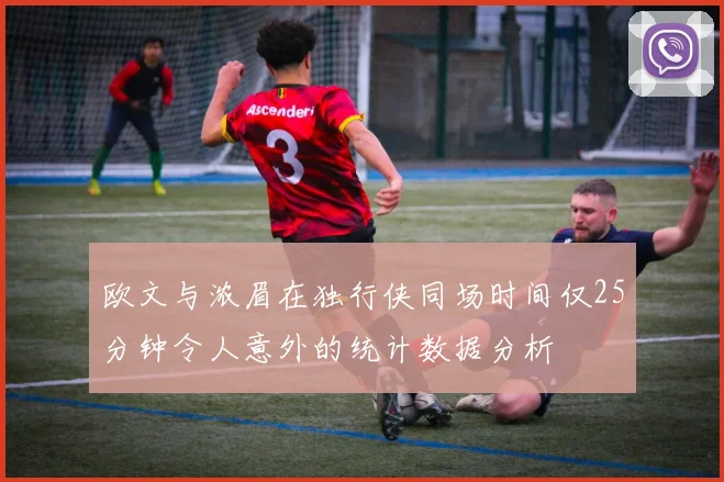 欧文与浓眉在独行侠同场时间仅25分钟令人意外的统计数据分析