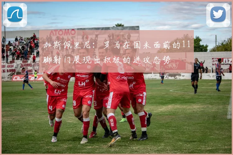 加斯佩里尼：罗马在国米面前的11脚射门展现出积极的进攻态势