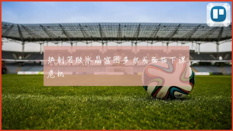 热刺若败水晶宫图多尔或面临下课危机