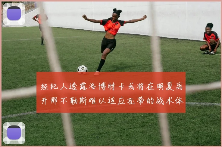 经纪人透露洛博特卡或将在明夏离开那不勒斯难以适应孔蒂的战术体系