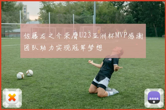 佐藤龙之介荣膺U23亚洲杯MVP感谢团队助力实现冠军梦想