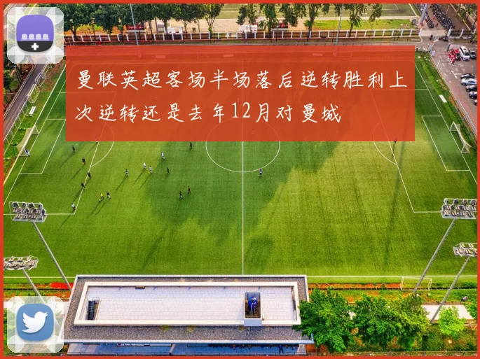 曼联英超客场半场落后逆转胜利上次逆转还是去年12月对曼城