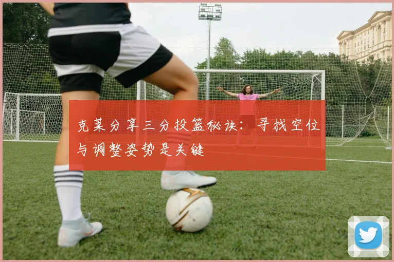 克莱分享三分投篮秘诀：寻找空位与调整姿势是关键