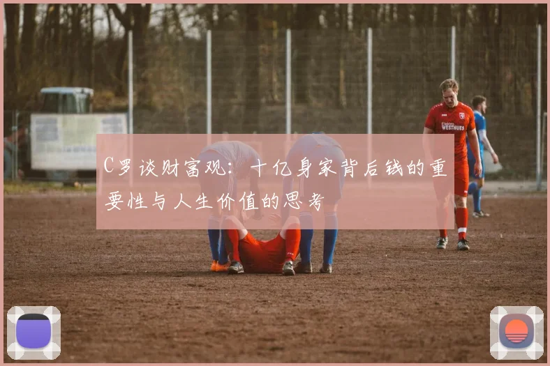 C罗谈财富观：十亿身家背后钱的重要性与人生价值的思考
