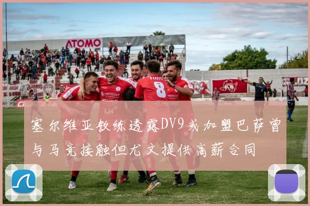 塞尔维亚教练透露DV9或加盟巴萨曾与马竞接触但尤文提供高薪合同